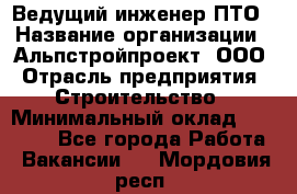 Ведущий инженер ПТО › Название организации ­ Альпстройпроект, ООО › Отрасль предприятия ­ Строительство › Минимальный оклад ­ 30 000 - Все города Работа » Вакансии   . Мордовия респ.